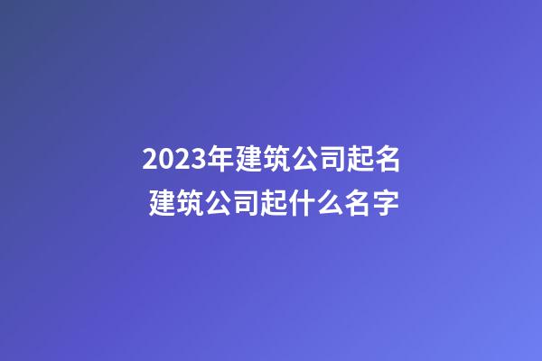 2023年建筑公司起名 建筑公司起什么名字-第1張-公司起名-玄機派